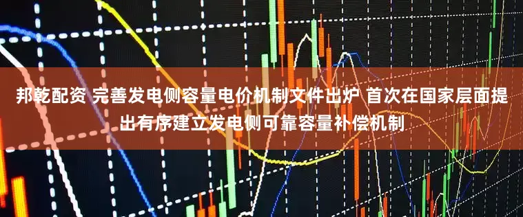 邦乾配资 完善发电侧容量电价机制文件出炉 首次在国家层面提出有序建立发电侧可靠容量补偿机制