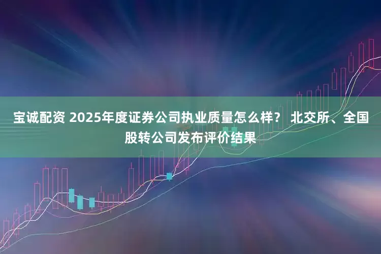 宝诚配资 2025年度证券公司执业质量怎么样？ 北交所、全国股转公司发布评价结果
