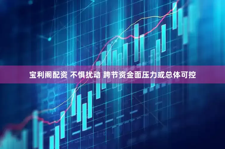 宝利阁配资 不惧扰动 跨节资金面压力或总体可控