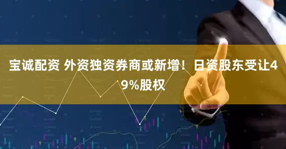 宝诚配资 外资独资券商或新增！日资股东受让49%股权